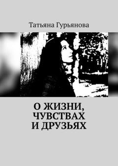 Обложка книги «О жизни, чувствах и друзьях» — Татьяна Гурьянова