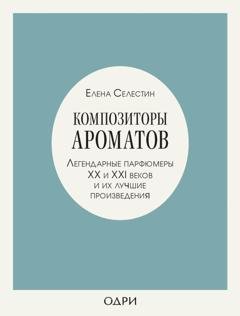 Обложка книги «Композиторы ароматов. Легендарные парфюмеры ХХ и XXI веков и их лучшие произведения» — Елена Селестин