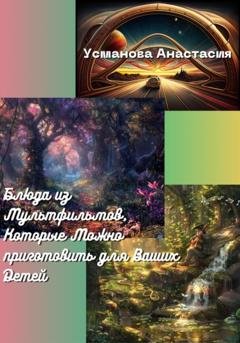 Обложка книги «Блюда из мультфильмов, которые можно приготовить для ваших детей» — Анастасия Усманова