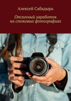 Обложка книги «Отличный заработок на стоковых фотографиях» — Алексей Сабадырь