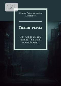 Обложка книги «Грани тьмы. Три истории. Три тайны. Три грани неизведанного» — Даниил Александрович Коваленко