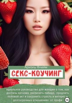 Обложка книги «Секс-коучинг. Идеальное руководство для женщин о том, как достичь оргазма, увеличить либидо, продлить половой акт и сохранить страсть и интерес в долгосрочных отношениях от профи» — Ариэль Флейм
