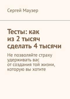 Обложка книги «Тесты: как из 2 тысяч сделать 4 тысячи. Не позволяйте страху удерживать вас от создания той жизни, которую вы хотите» — Сергей Маузер