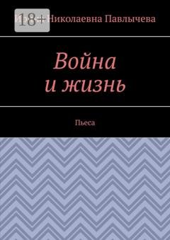 Обложка книги «Война и жизнь. Пьеса» — Ирина Николаевна Павлычева