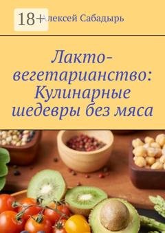 Обложка книги «Лакто-вегетарианство: Кулинарные шедевры без мяса» — Алексей Сабадырь