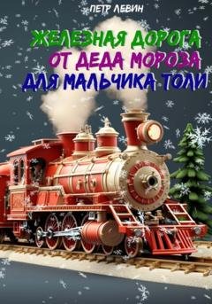 Обложка книги «Железная дорога от Деда Мороза для мальчика Толи» — Пётр Левин