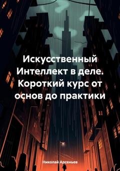 Обложка книги «Искусственный Интеллект в деле. Короткий курс от основ до практики» — Николай Арсеньев