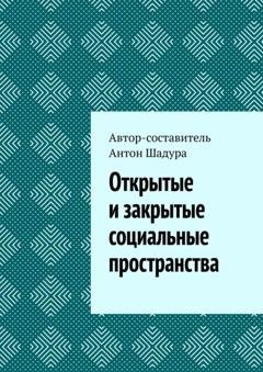 Обложка книги «Открытые и закрытые социальные пространства» — Антон Анатольевич Шадура