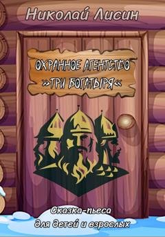 Обложка книги «Охранное агентство «Три богатыря». Сказка-пьеса для детей и взрослых» — Николай Николаевич Лисин