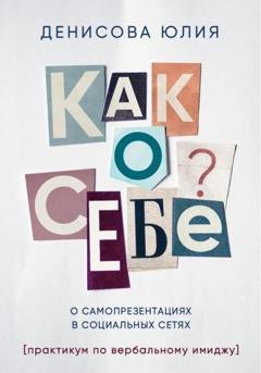 Обложка книги «Как о себе? О самопрезентациях в социальных сетях. Книга-практикум по вербальному имиджу» — Юлия Денисова