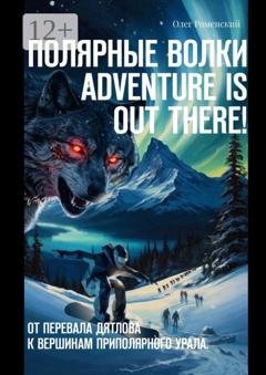 Обложка книги «Полярные волки. Adventure is out there! От перевала Дятлова к вершинам Приполярного Урала» — Олег Роменский