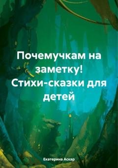 Обложка книги «Почемучкам на заметку! Стихи-сказки для детей» — Екатерина Аскар