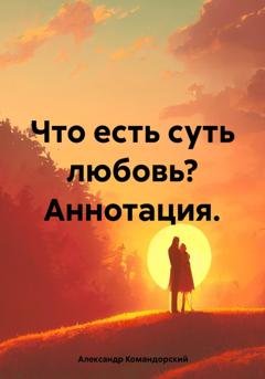 Обложка книги «Что есть суть любовь? Аннотация.» — Александр Александрович Командорский
