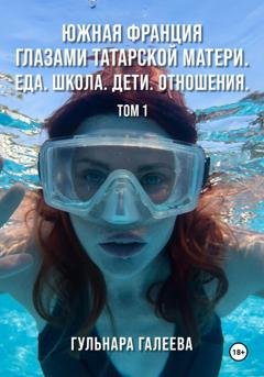 Обложка книги «Южная Франция глазами татарской матери. Еда. Школа. Дети. Отношения.» — Гульнара Галеева