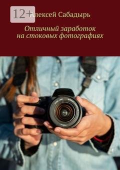 Обложка книги «Отличный заработок на стоковых фотографиях» — Алексей Сабадырь
