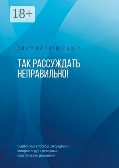 Обложка книги «Так рассуждать неправильно! Ошибочные способы рассуждения, которые ведут к неверным практическим решениям» — Дмитрий Бокмельдер