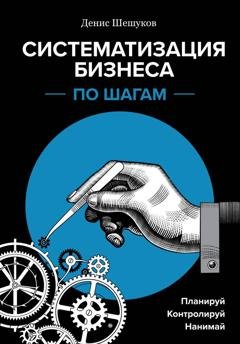 Обложка книги «Систематизация бизнеса по шагам. Планируй, контролируй, нанимай» — Денис Шешуков