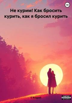Обложка книги «Не курим! Как бросить курить, как я бросил курить» — Андрей С