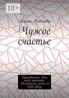 Обложка книги «Чужое счастье. Бракованная. Как тебя простить. Нелюбимая жена. Я тебя увезу» — Галина Ковалёва