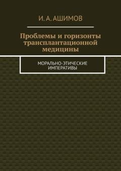 Обложка книги «Проблемы и горизонты трансплантационной медицины. Морально-этические императивы» — И. А. Ашимов