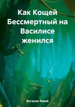 Обложка книги «Как Кощей Бессмертный на Василисе женился» — Юрий Боганов