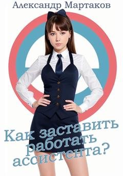 Обложка книги «Как заставить работать ассистента?» — Александр Мартаков
