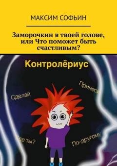 Обложка книги «Заморочкин в твоей голове, или Что поможет быть счастливым?» — Максим Софьин