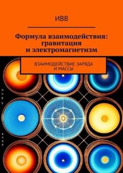 Обложка книги «Формула взаимодействия: гравитация и электромагнетизм. Взаимодействие заряда и массы» — ИВВ