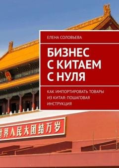 Обложка книги «Бизнес с Китаем с нуля. Как импортировать товары из Китая: пошаговая инструкция» — Елена Соловьева