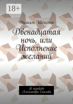 Обложка книги «Двенадцатая ночь, или Исполнение желаний. В переводе Александра Скальва» — Уильям Шекспир