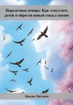 Обложка книги «Перелетные птицы: Как отпустить детей и обрести новый смысл жизни» — Максим Андреевич Чистяков