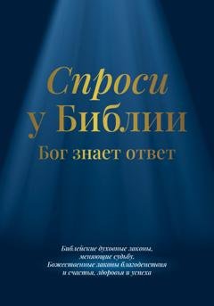 Обложка книги «Спроси у Библии. Бог знает ответ: библейские духовные законы, меняющие судьбу: божественные законы благоденствия и счастья, здоровья и успеха» — Библия