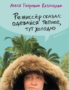 Обложка книги «Режиссёр сказал: одевайся теплее, тут холодно (сборник)» — Алеся Казанцева