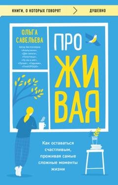 Обложка книги «ПроЖИВАЯ. Как оставаться счастливым, проживая самые сложные моменты жизни» — Ольга Савельева
