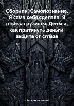 Обложка книги «Сборник. Самопознание. Я сама себя сделала. Я перезагрузился. Деньги, как притянуть деньги, защита от сглаза» — Григорий Дмитриевич Михаилов