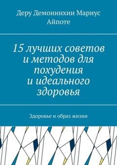 Обложка книги «15 лучших советов и методов для похудения и идеального здоровья. Здоровье и образ жизни» — Деру Демонинхин Мариус Айпоте