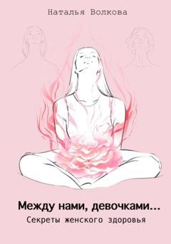 Обложка книги «Между нами, девочками… Секреты женского здоровья» — Наталья Волкова