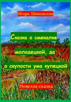 Обложка книги «Сказка о смекалке молодецкой, да о скупости ума купецкой» — Игорь Дасиевич Шиповских
