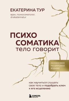 Обложка книги «Психосоматика. Тело говорит. Как научиться слушать свое тело и подобрать ключ к его исцелению» — Екатерина Тур