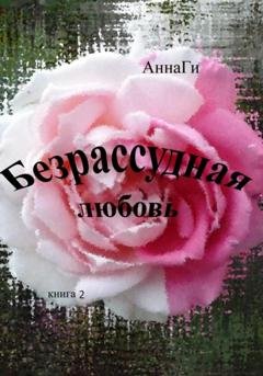 Обложка книги «Безрассудная любовь. Книга 2» — АннаГи