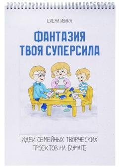 Обложка книги «Фантазия твоя суперсила. Идеи семейных творческих проектов на бумаге» — Елена Ивака
