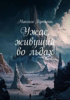 Обложка книги «Ужас, живущий во льдах» — Максим Путилин