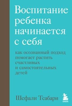 Обложка книги «Воспитание ребенка начинается с себя. Как осознанный подход помогает растить счастливых и самостоятельных детей» — Шефали Тсабари