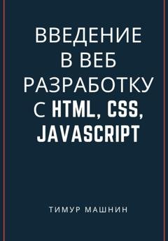 Обложка книги «Введение в веб-разработку с HTML, CSS, JavaScript» — Тимур Машнин