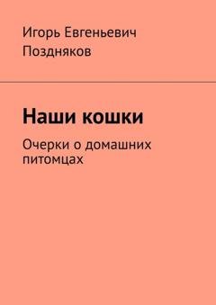 Обложка книги «Наши кошки. Очерки о домашних питомцах» — Игорь Евгеньевич Поздняков