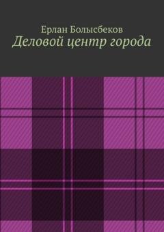 Обложка книги «Деловой центр города» — Ерлан Болысбеков