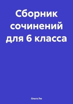 Обложка книги «Сборник сочинений для 6 класса» — Ольга Лю