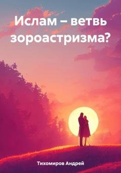 Обложка книги «Ислам – ветвь зороастризма?» — Андрей Тихомиров