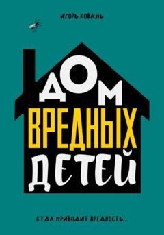 Обложка книги «Дом Вредных Детей» — Игорь Коваль