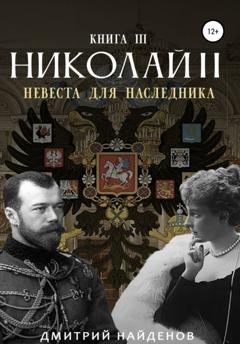 Обложка книги «Николай Второй. Невеста для наследника. Книга третья» — Дмитрий Александрович Найденов